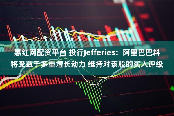 惠红网配资平台 投行Jefferies：阿里巴巴料将受益于多重增长动力 维持对该股的买入评级