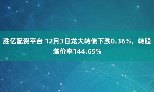 胜亿配资平台 12月3日龙大转债下跌0.36%，转股溢价率144.65%