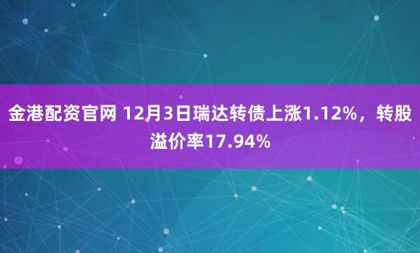 金港配资官网 12月3日瑞达转债上涨1.12%，转股溢价率17.94%