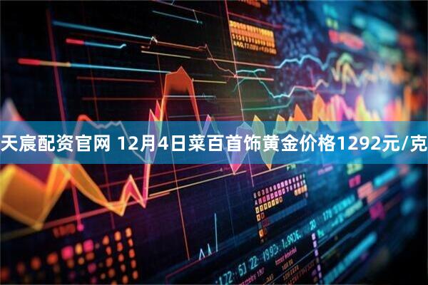 天宸配资官网 12月4日菜百首饰黄金价格1292元/克