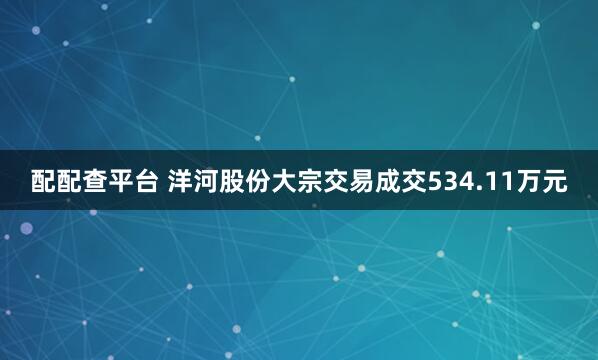 配配查平台 洋河股份大宗交易成交534.11万元