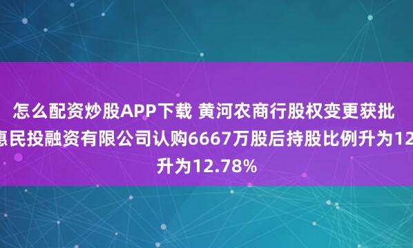 怎么配资炒股APP下载 黄河农商行股权变更获批 宁夏惠民投融资有限公司认购6667万股后持股比例升为12.78%