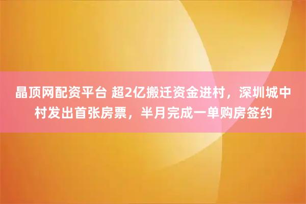 晶顶网配资平台 超2亿搬迁资金进村，深圳城中村发出首张房票，半月完成一单购房签约