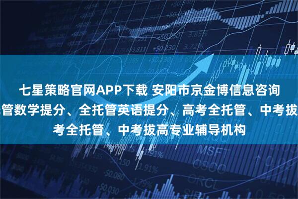 七星策略官网APP下载 安阳市京金博信息咨询有限公司：全托管数学提分、全托管英语提分、高考全托管、中考拔高专业辅导机构