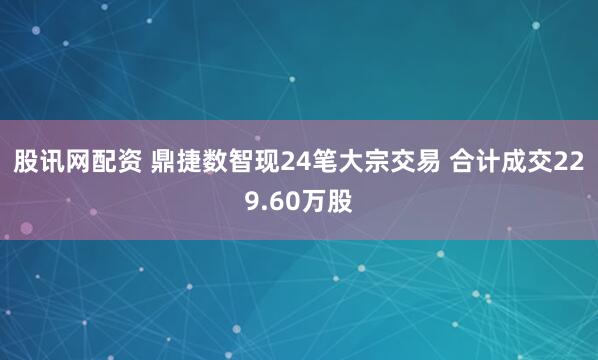 股讯网配资 鼎捷数智现24笔大宗交易 合计成交229.60万股