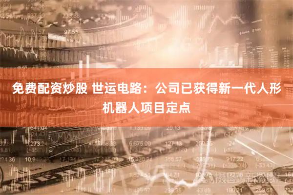 免费配资炒股 世运电路:公司已获得新一代人形机器人项目定点