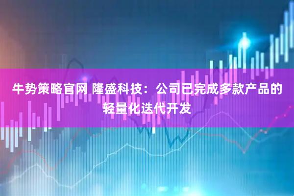 牛势策略官网 隆盛科技：公司已完成多款产品的轻量化迭代开发