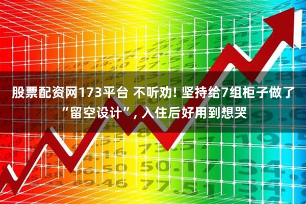 股票配资网173平台 不听劝! 坚持给7组柜子做了“留空设计”, 入住后好用到想哭