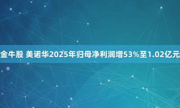 金牛股 美诺华2025年归母净利润增53%至1.02亿元