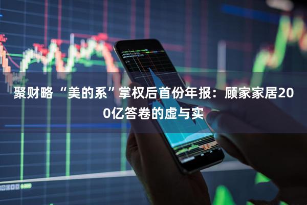 聚财略 “美的系”掌权后首份年报：顾家家居200亿答卷的虚与实